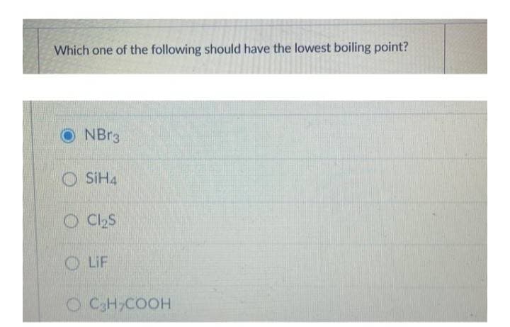 Which one of the following should have the lowest boiling point?
NBR3
O SİH4
OC S
O LiF
O CH,COOH
