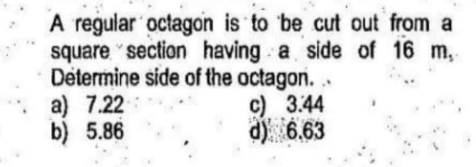 A regular octagon is to 'be cut out from a
square "section having a side of 16 m,
Determine side of the octagon. .
a) 7.22
b) 5.86
c) 3.44
d) 6.63
