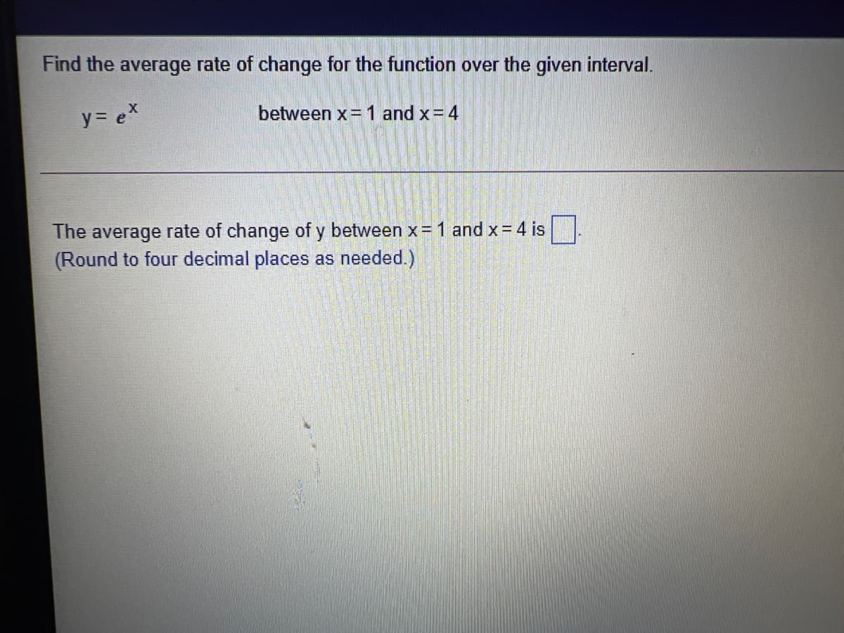 Find the average rate of change for the function over the given interval.
y = ex
between x= 1 and x= 4
The average rate of change of y between x= 1 and x= 4 is
(Round to four decimal places as needed.)
