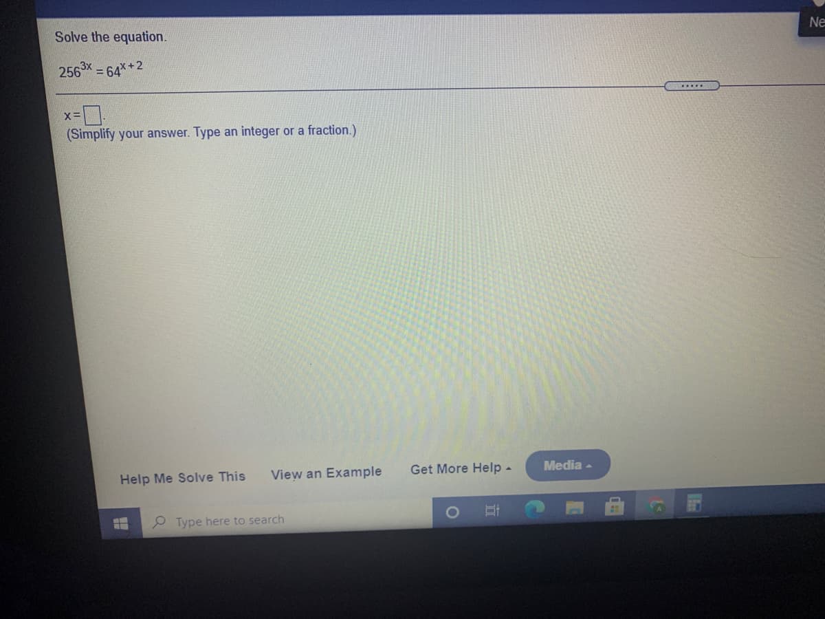 Solve the equation.
Ne
2563x =
64x +2
(Simplify your answer. Type an integer or a fraction.)
Help Me Solve This
View an Example
Get More Help -
Media -
e Type here to search
