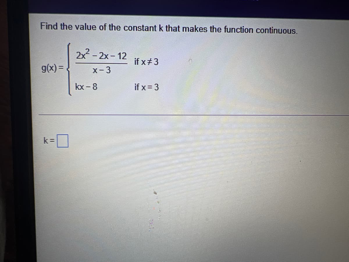 Find the value of the constant k that makes the function continuous.
2x-2x-12
if x 3
g(x) = .
X- 3
kx - 8
if x= 3
k=D]

