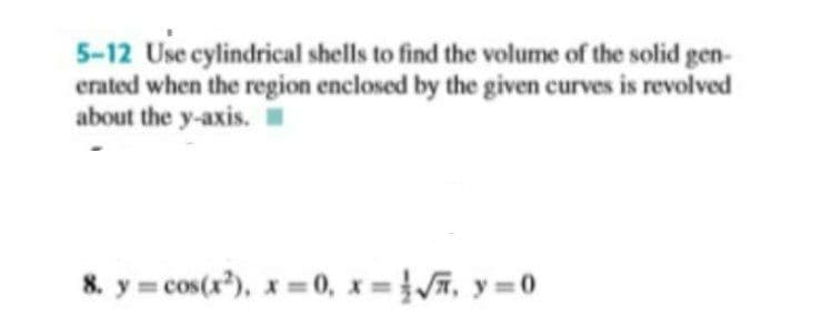 5-12 Use cylindrical shells to find the volume of the solid gen-
erated when the region enclosed by the given curves is revolved
about the y-axis.
8. y = cos(x), x= 0, x =, y =0
