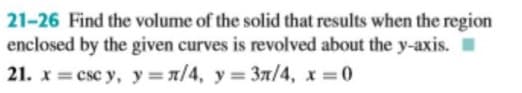 21-26 Find the volume of the solid that results when the region
enclosed by the given curves is revolved about the y-axis. I
21. x = csc y, y=x/4, y = 37/4, x =0
