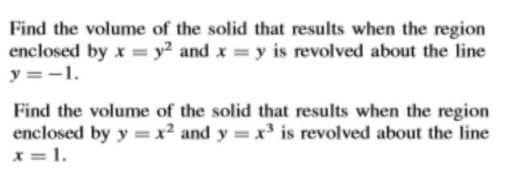 Find the volume of the solid that results when the region
enclosed by x = y2 and x y is revolved about the line
y =-1.
Find the volume of the solid that results when the region
enclosed by y =x² and y x³ is revolved about the line
x = 1.
