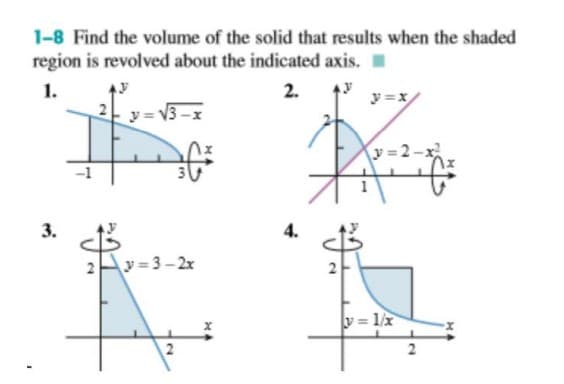 1-8 Find the volume of the solid that results when the shaded
region is revolved about the indicated axis.
1.
2.
y =x
y =
V3 -x
y = 2-x
3.
4.
y = 3- 2x
y = 1/x
2.
2.
