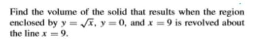 Find the volume of the solid that results when the region
enclosed by y = i, y = 0, and x = 9 is revolved about
the line x = 9.
%3D
