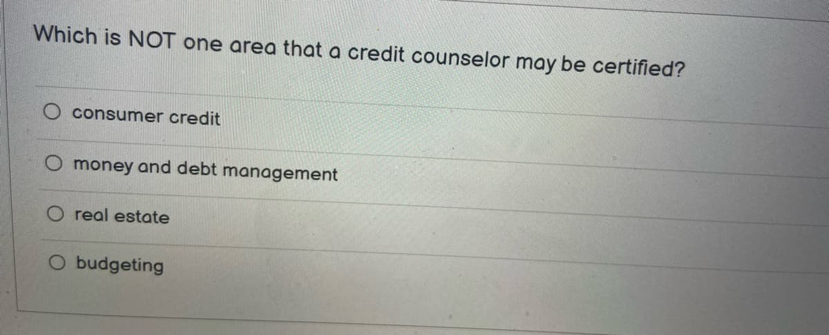 Which is NOT one area that a credit counselor may be certified?
consumer credit
O money and debt management
O real estate
budgeting