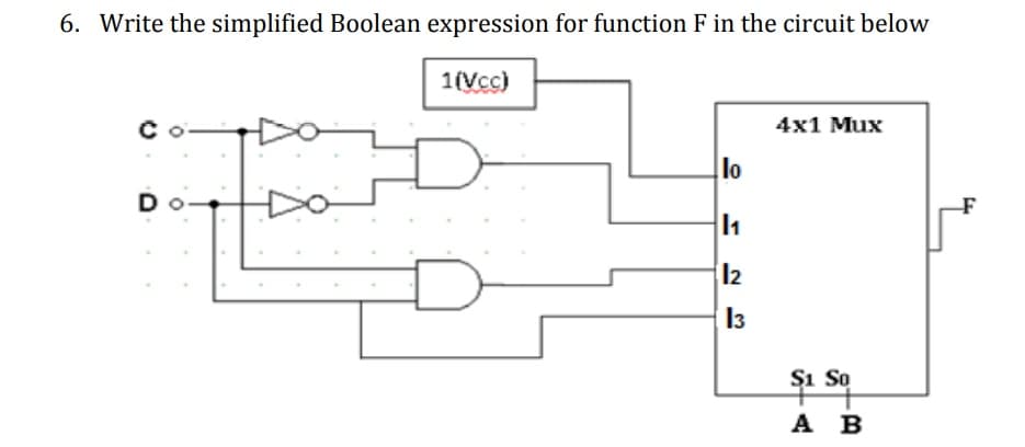 6. Write the simplified Boolean expression for function F in the circuit below
1(Vcc)
4x1 Mux
lo
1
12
13
S1 So
A B