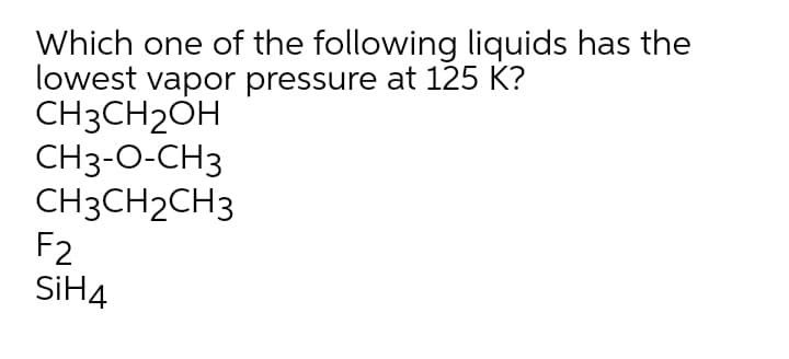 Which one of the following liquids has the
lowest vapor pressure at 125 K?
CH3CH2OH
CH3-O-CH3
CH3CH2CH3
F2
SİH4
