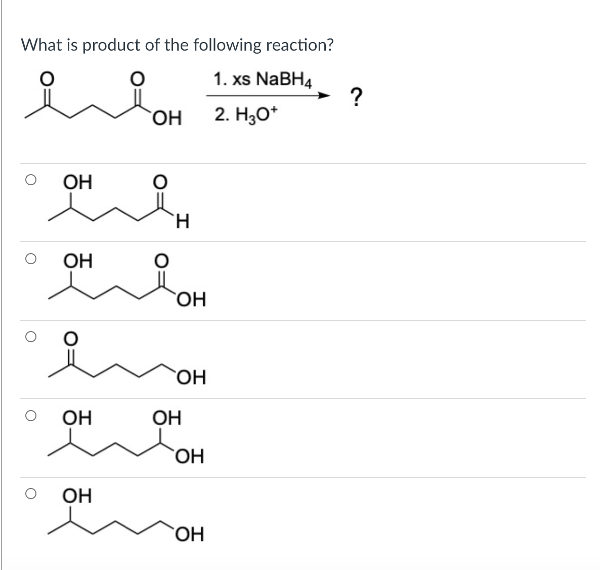 What is product of the following reaction?
1. xs NaBH4
?
`OH
2. H30*
ОН
H.
OH
OH
OH
OH
HO,
