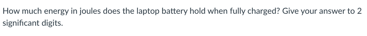 How much energy in joules does the laptop battery hold when fully charged? Give your answer to 2
significant digits.
