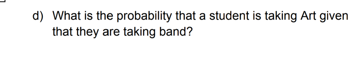 d) What is the probability that a student is taking Art given
that they are taking band?
