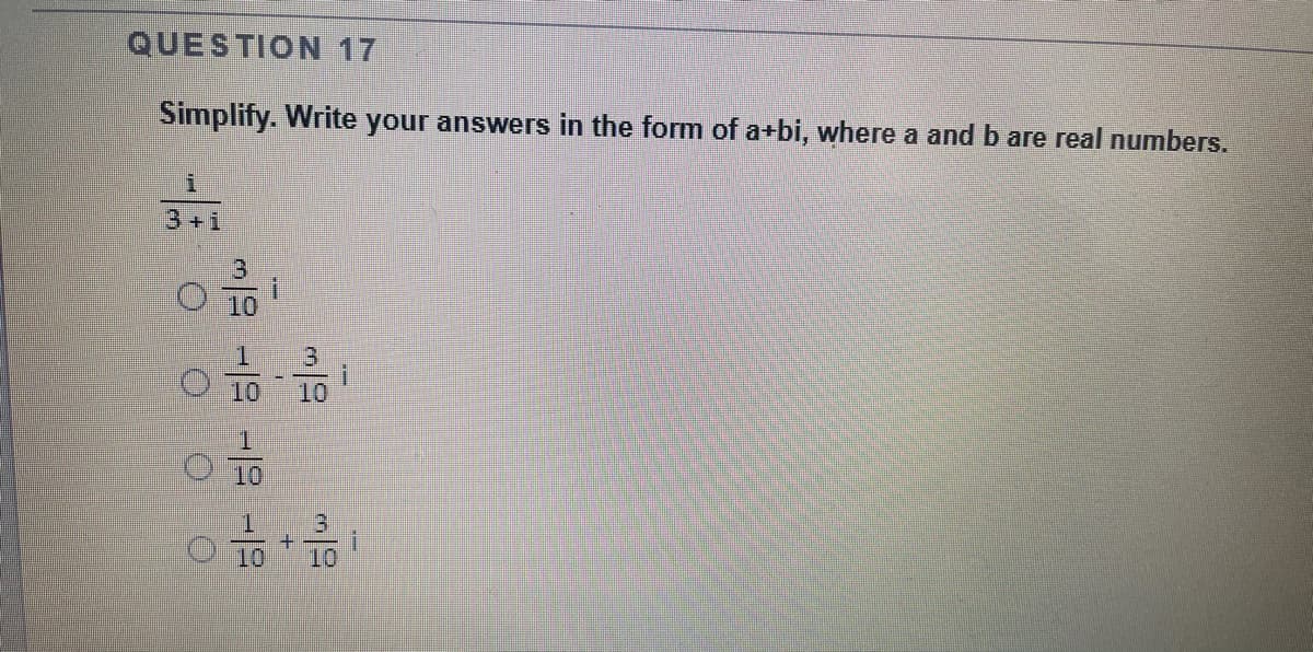 QUESTION 17
Simplify. Write your answers in the form of a+bi, where a and b are real numbers.
3+i
1.
3)
10
10
1.
10
to to
1.
10
10
