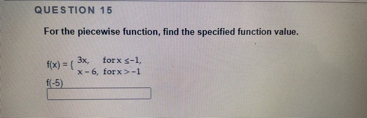QUESTION 15
For the piecewise function, find the specified function value.
3x,
forx <-1,
f(x) = {
x- 6, forx >-1
f(-5)
