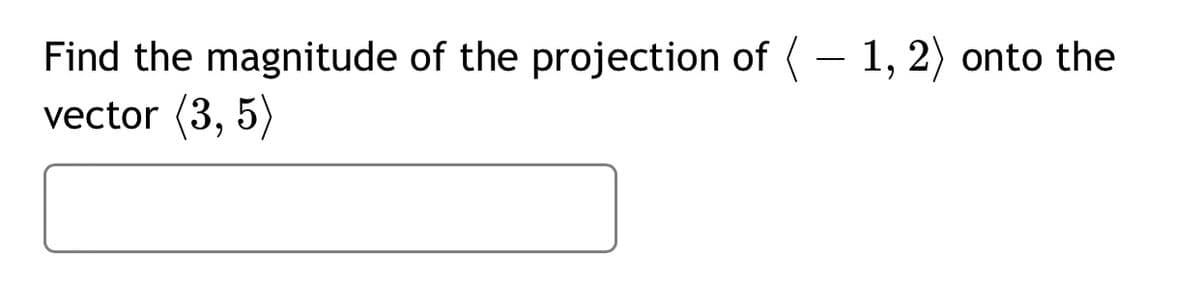 Find the magnitude of the projection of (- 1, 2) onto the
vector (3, 5)
