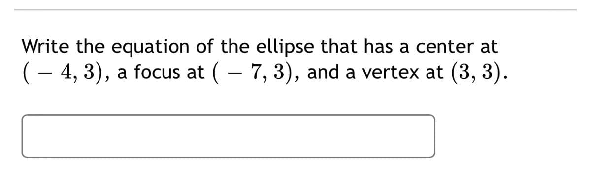 Write the equation of the ellipse that has a center at
(- 4, 3), a focus at (– 7, 3), and a vertex at (3, 3).
