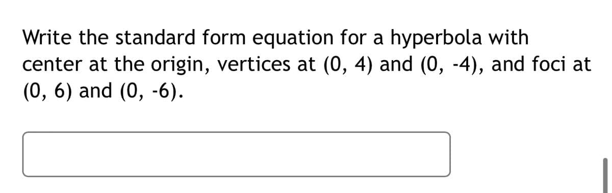 Write the standard form equation for a hyperbola with
center at the origin, vertices at (0, 4) and (0, -4), and foci at
(0, 6) and (0, -6).
