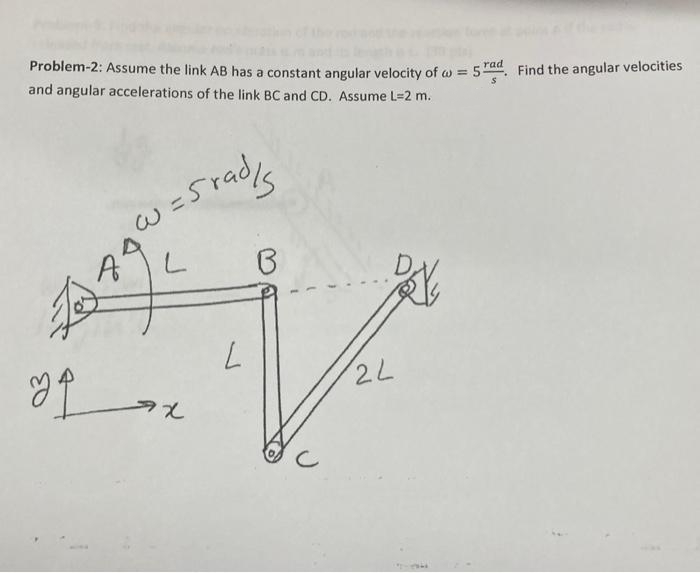 Problem-2: Assume the link AB has a constant angular velocity ofw = 52
and angular accelerations of the link BC and CD. Assume L=2 m.
Je
y q
w = 5radis
L
ax
L
B
22
Find the angular velocities