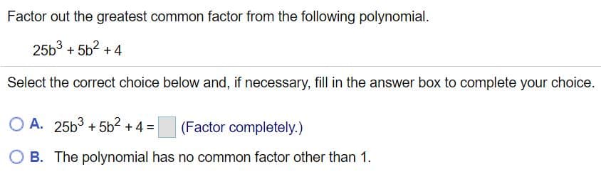 Factor out the greatest common factor from the following polynomial.
25b3 + 5b? + 4
Select the correct choice below and, if necessary, fill in the answer box to complete your choice.
O A. 25b3 + 5b2 + 4 =
(Factor completely.)
O B. The polynomial has no common factor other than 1.
