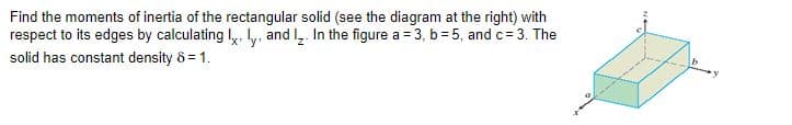 Find the moments of inertia of the rectangular solid (see the diagram at the right) with
respect to its edges by calculating ly. ly, and I, In the figure a = 3, b = 5, and c= 3. The
solid has constant density 8 = 1.
