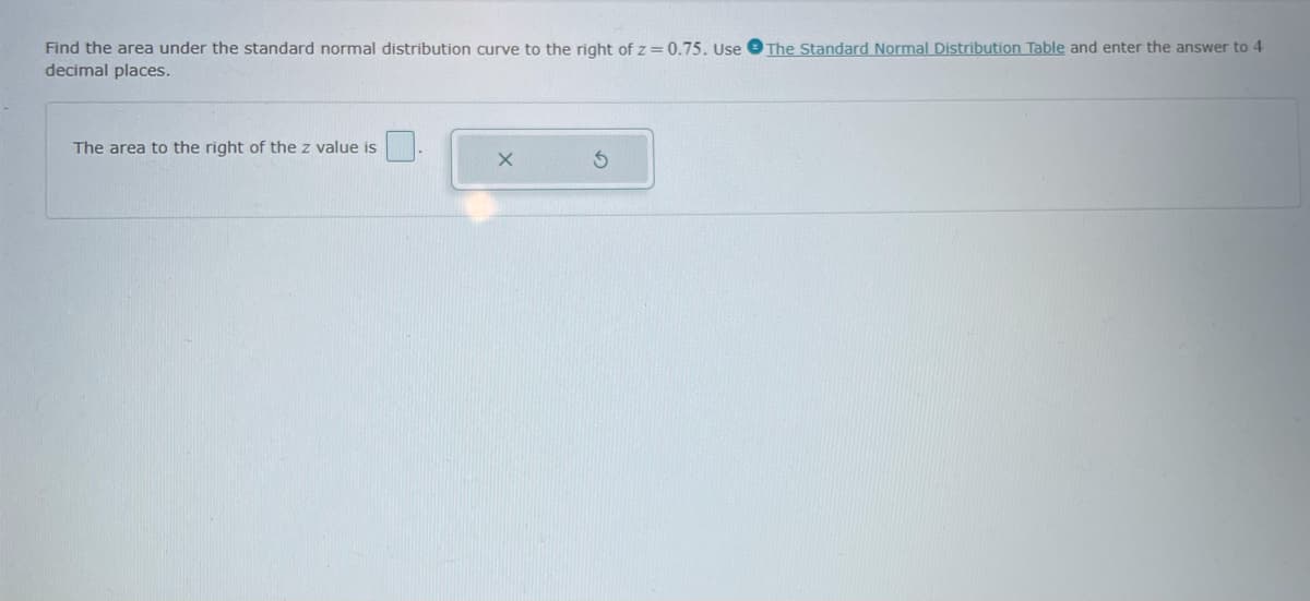 Find the area under the standard normal distribution curve to the right of z = 0.75. Use
The Standard Normal Distribution Table and enter the answer to 4
decimal places.
The area to the right of the z value is
