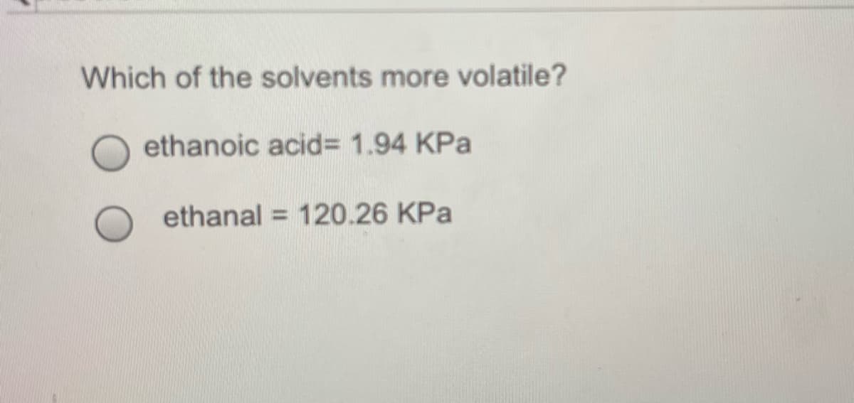 Which of the solvents more volatile?
ethanoic acid 1.94 KPa
ethanal = 120.26 KPa
%3D

