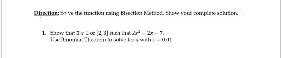 Direction: Solve the function using Bisection Method. Show your complete solution.
1. Show that 3x € of [2,3] such that 2x? – 2x – 7.
Use Binomial Theorem to solve for x with ɛ = 0.01

