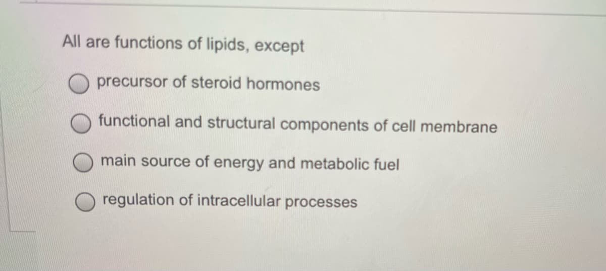 All are functions of lipids, except
precursor of steroid hormones
functional and structural components of cell membrane
main source of energy and metabolic fuel
regulation of intracellular processes
