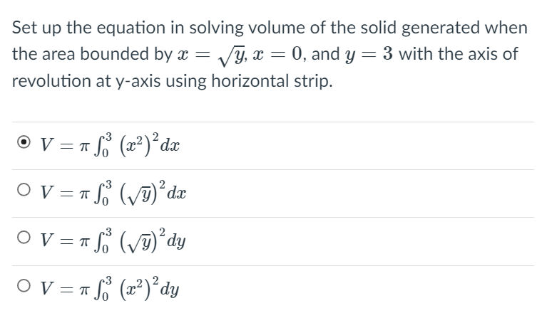 Set up the equation in solving volume of the solid generated when
the area bounded by x = Vy, x = 0, and y = 3 with the axis of
revolution at y-axis using horizontal strip.
O V = T (x²)°dæ
O V = 1 ()* dx
O V = r (v7)°dy
O V = r f° (x²)*dy
