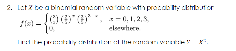 2. Let X be a binomial random variable with probability distribution
3-a
Į () ()*O*", x = 0, 1, 2, 3,
f (x) =
0,
elsewhere.
Find the probability distribution of the random variable Y = X².
