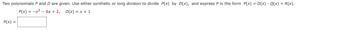 Two polynomials P and D are given. Use either synthetic or long division to divide P(x) by D(x), and express P in the form P(x) = D(x) · Q(x) + R(x).
P(x) = -x - 6x + 2,
D(x) = x + 1
P(x) =
