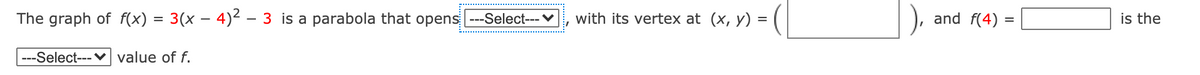 The graph of f(x) = 3(x – 4)² – 3 is a parabola that opens ---Select---v
with its vertex at (x, y) =
and f(4)
is the
---Select--- v value of f.
