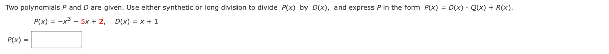 Two polynomials P and D are given. Use either synthetic or long division to divide P(x) by D(x), and express P in the form P(x) = D(x) · Q(x) + R(x).
%3D
P(x) = -x³ – 5x + 2,
D(x) %3D х + 1
P(x)
