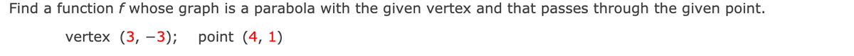 Find a function f whose graph is a parabola with the given vertex and that passes through the given point.
vertex (3, –3);
point (4, 1)
