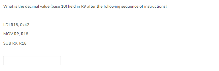 What is the decimal value (base 10) held in R9 after the following sequence of instructions?
LDI R18, Ox42
MOV R9, R18
SUB R9, R18
