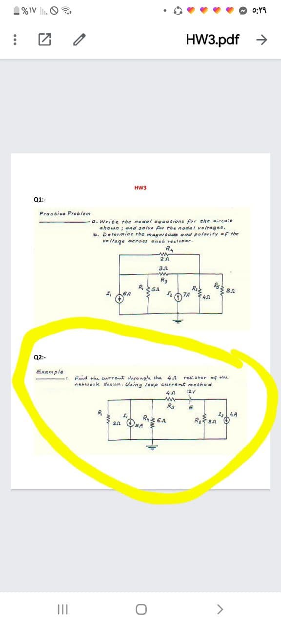 1%IV ll. O .
0:19
HW3.pdf >
HW3
Q1:-
Practice Problem
a. Write the nodal equetions for the sircuit
shown; and solue for the nodal voltag es.
b. Determine rhe magni tude and polarity of the
vo ltage across each reateter.
R4
R3
Rs.
R, sa
SA
7A
Q2:-
Example
Fnd the current throngh the 4A
network shoun. Using leap current method
resistor of the
12V
R3
R,
114A
3n OSA
II
