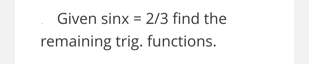 Given sinx = 2/3 find the
%3D
remaining trig. functions.
