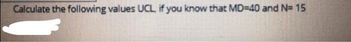 Calculate the following values UCL, if you know that MD=40 and N= 15
