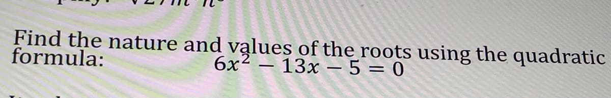 Find the nature and values of the roots using the quadratic
formula:
6x² 13x - 5 = 0
-