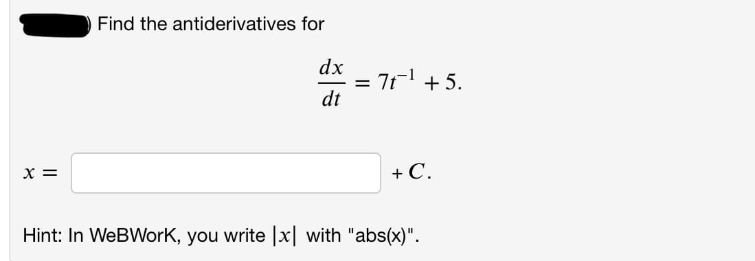 Find the antiderivatives for
dx
= 71' + 5.
dt
X =
+ C.
Hint: In WeBWorK, you write |x| with "abs(x)".
