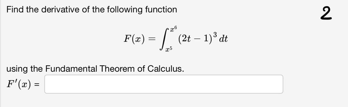 Find the derivative of the following function
2
F(x) =
| (2t – 1)* dt
25
using the Fundamental Theorem of Calculus.
F'(x) =
