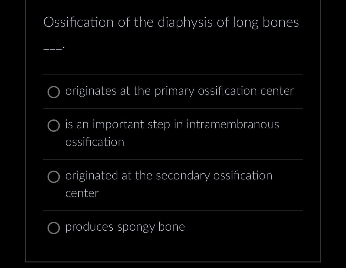 Ossification of the diaphysis of long bones
originates at the primary ossification center
is an important step in intramembranous
ossification
O originated at the secondary ossification
center
O produces spongy bone