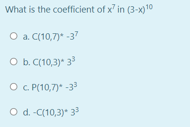 What is the coefficient of x' in (3-x)10
O a. C(10,7)* -37
O b. C(10,3)* 33
O c. P(10,7)* -33
O d. -C(10,3)* 33
