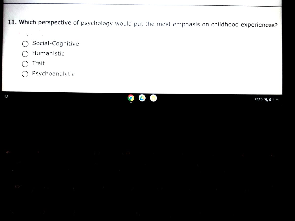 11. Which perspective of psychology would put the most emphasis on childhood experiences?
Social-Cognitive
Humanistic
Trait
Psychoanalytic
EXTD
