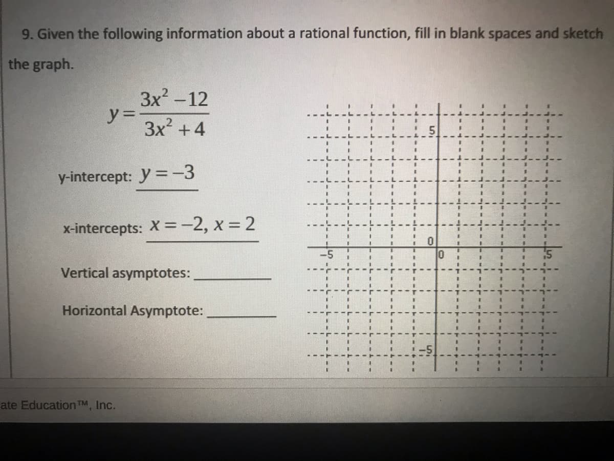 9. Given the following information about a rational function, fill in blank spaces and sketch
the graph.
3x -12
y% =
|
3x? +4
y-intercept: y =-3
x-intercepts: X =-2, x = 2
Vertical asymptotes:
Horizontal Asymptote:
ate Education TM, Inc.

