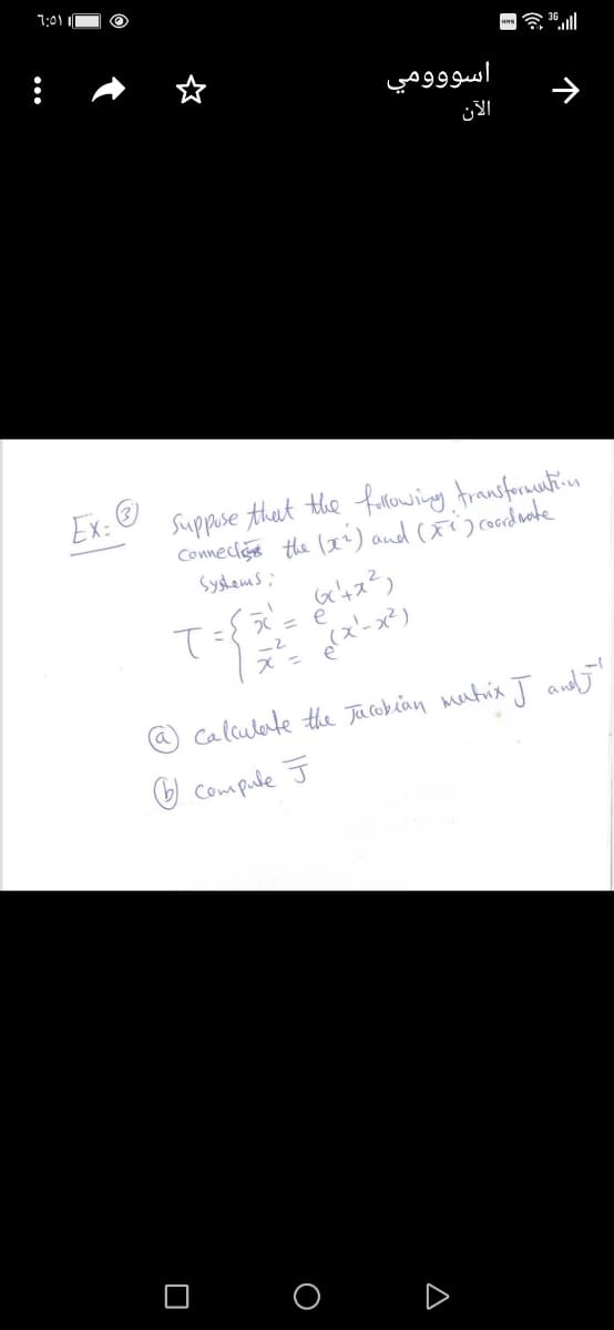 1:01 1
اسو وومي
Suppise that the furowing transforuutin
Connecis the (x') and (ti) cordute
Syshems;
Ex: O
@ Calculate the Jacobian mutrix J andj'
O Compule J
O O
