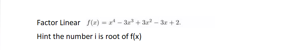 Factor Linear f(x)=x²-3x³
x43x³ +
+
3x²
3x² - 3x + 2.
Hint the number i is root of f(x)