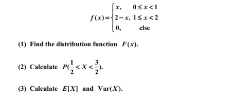 х,
Osx<1
S(x)={2-x, 1sx<2
(0,
else
(1) Find the distribution function F(x).
(2) Calculate
(3) Calculate E[X] and Var(X).
