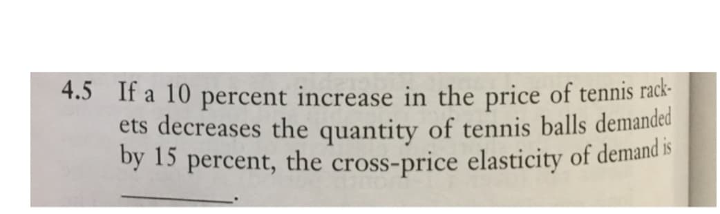 4.5 If a 10 percent increase in the price of tennis rack-
ets decreases the quantity of tennis balls demanded
by 15 percent, the cross-price elasticity of demand is
