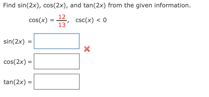 Find sin(2x), cos(2x), and tan(2x) from the given information.
cos(x) = ,
12
csc(x) < 0
13
sin(2x) =
cos(2x) =
tan(2x) =
%3D

